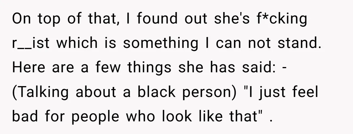 On top of that, I found out she's f*cking r__ist which is something I can not stand. Here are a few things she has said: -(Talking about a black person)...