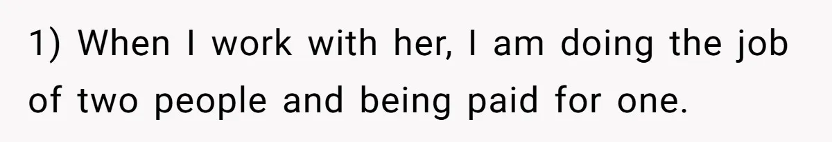 1) When I work with her, I am doing the job of two people and being paid for one.