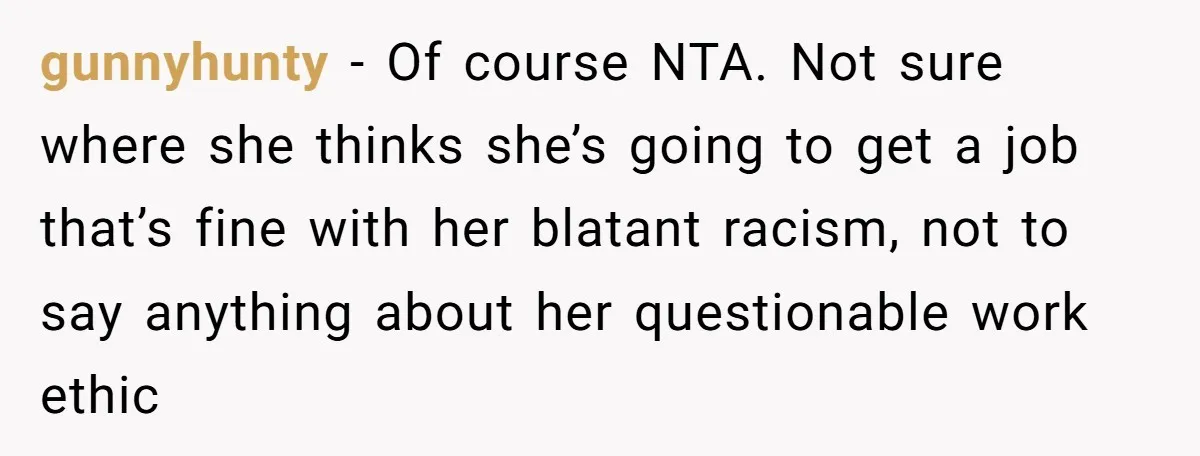 gunnyhunty − Of course NTA. Not sure where she thinks she’s going to get a job that’s fine with her blatant racism, not to say anything about her questionable work...