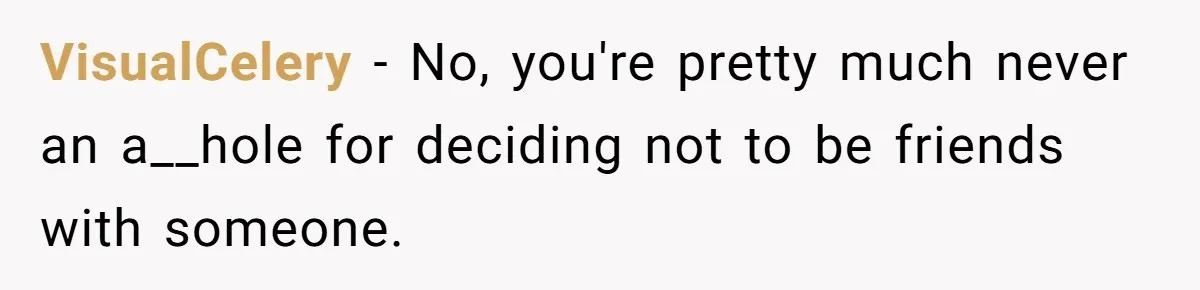 VisualCelery − No, you're pretty much never an a__hole for deciding not to be friends with someone.