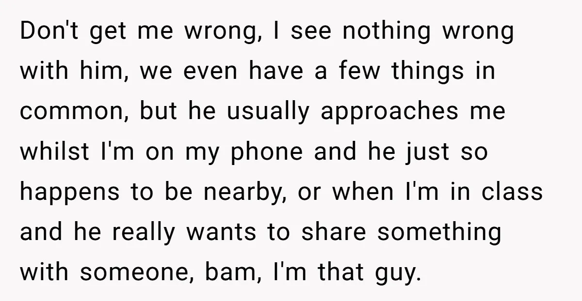 Don't get me wrong, I see nothing wrong with him, we even have a few things in common, but he usually approaches me whilst I'm on my phone and he...