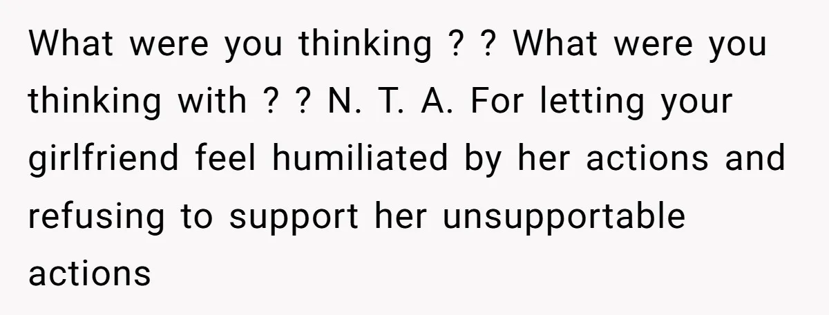 What were you thinking ? ? What were you thinking with ? ? N. T. A. For letting your girlfriend feel humiliated by her actions and refusing to support her...