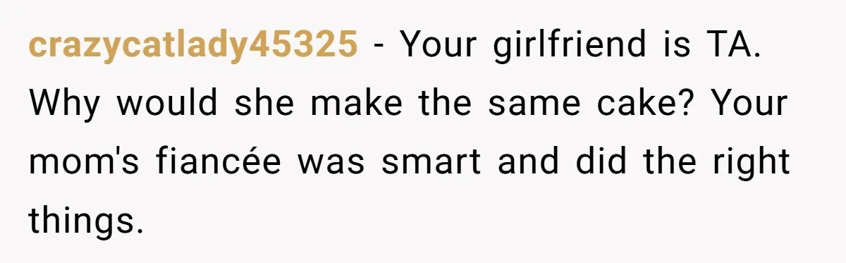 crazycatlady45325 − Your girlfriend is TA. Why would she make the same cake? Your mom's fiancée was smart and did the right things.