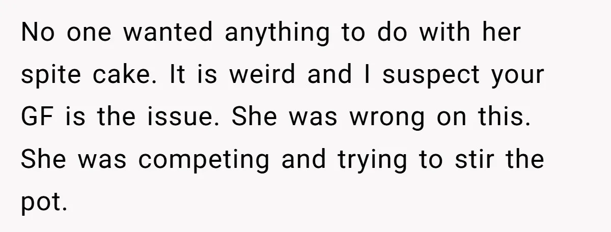 No one wanted anything to do with her spite cake. It is weird and I suspect your GF is the issue. She was wrong on this. She was competing and...