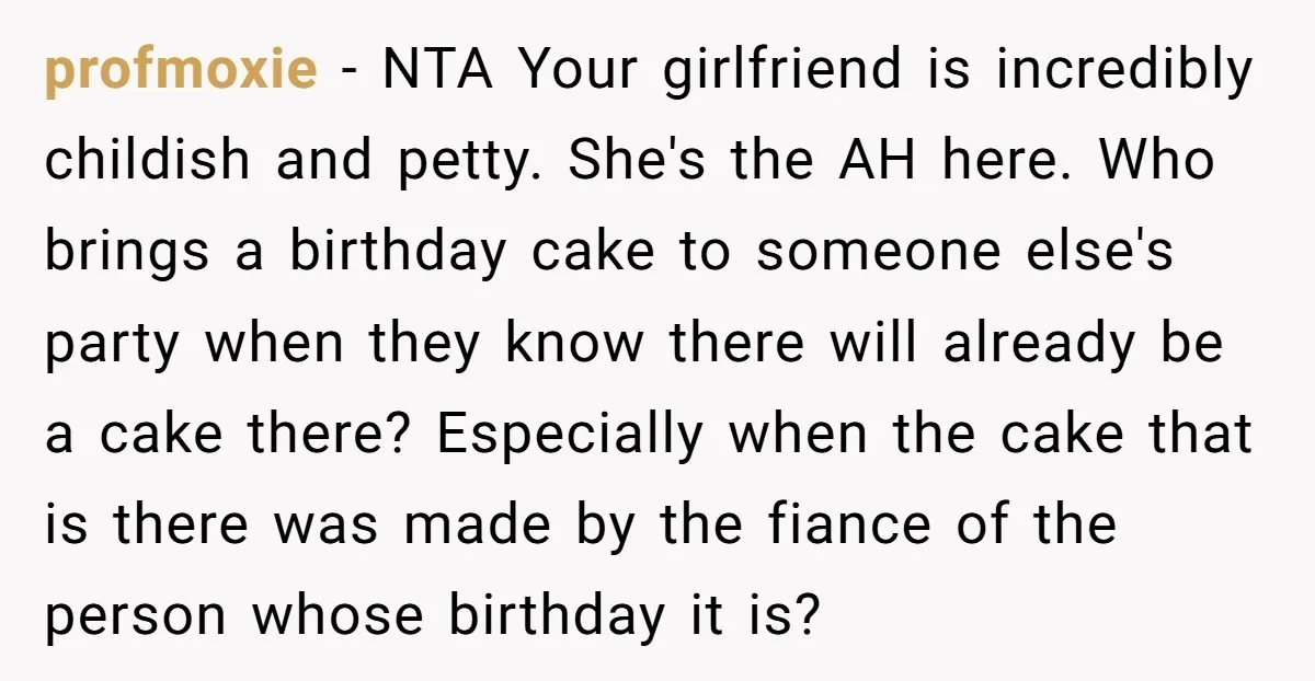 profmoxie − NTA Your girlfriend is incredibly childish and petty. She's the AH here. Who brings a birthday cake to someone else's party when they know there will already be...