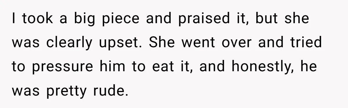 I took a big piece and praised it, but she was clearly upset. She went over and tried to pressure him to eat it, and honestly, he was pretty rude.