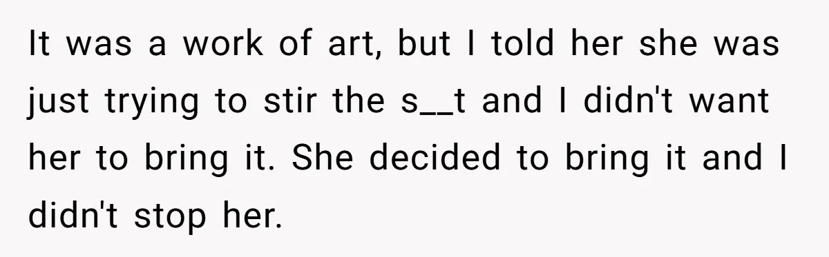 It was a work of art, but I told her she was just trying to stir the s__t and I didn't want her to bring it. She decided to bring...