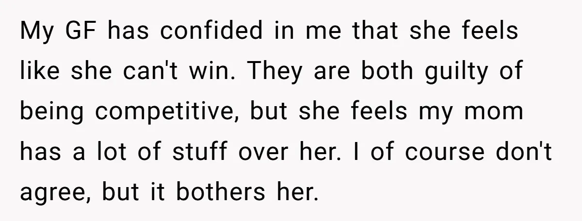 My GF has confided in me that she feels like she can't win. They are both guilty of being competitive, but she feels my mom has a lot of stuff...