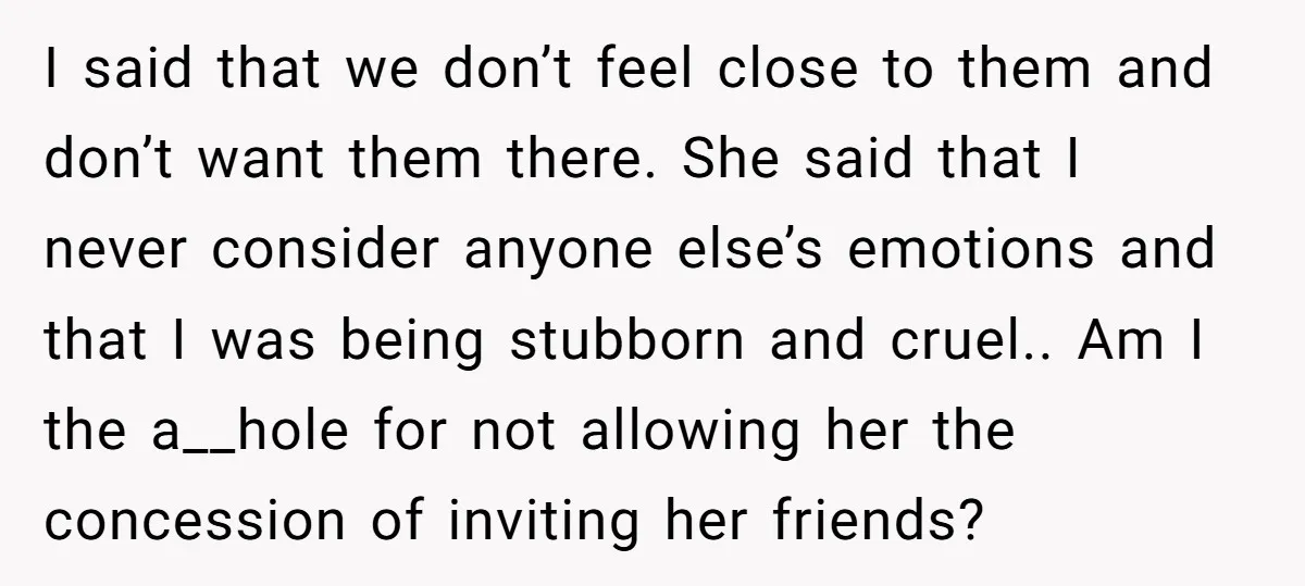 I said that we don’t feel close to them and don’t want them there. She said that I never consider anyone else’s emotions and that I was being stubborn and...