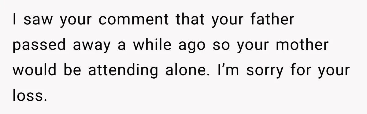 I saw your comment that your father passed away a while ago so your mother would be attending alone. I’m sorry for your loss.