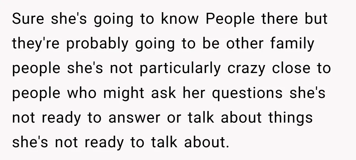 Sure she's going to know People there but they're probably going to be other family people she's not particularly crazy close to people who might ask her questions she's not...