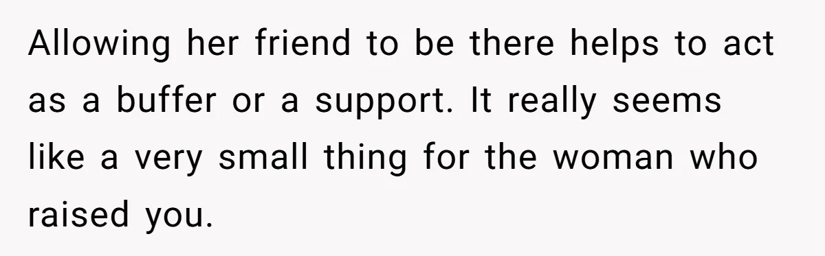 Allowing her friend to be there helps to act as a buffer or a support. It really seems like a very small thing for the woman who raised you.