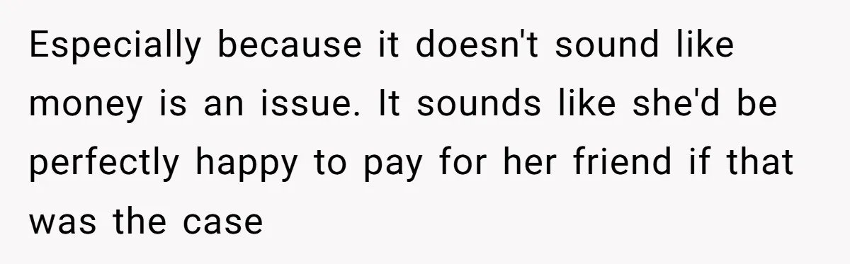 Especially because it doesn't sound like money is an issue. It sounds like she'd be perfectly happy to pay for her friend if that was the case