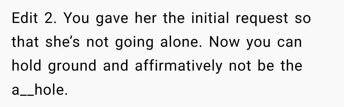 Edit 2. You gave her the initial request so that she’s not going alone. Now you can hold ground and affirmatively not be the a__hole.