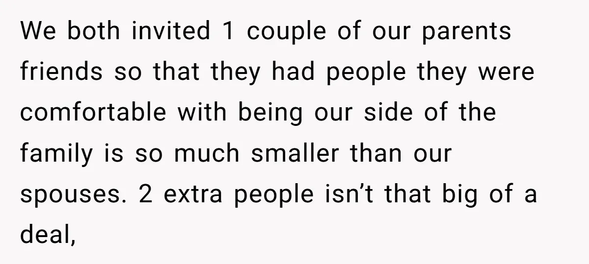 We both invited 1 couple of our parents friends so that they had people they were comfortable with being our side of the family is so much smaller than our...