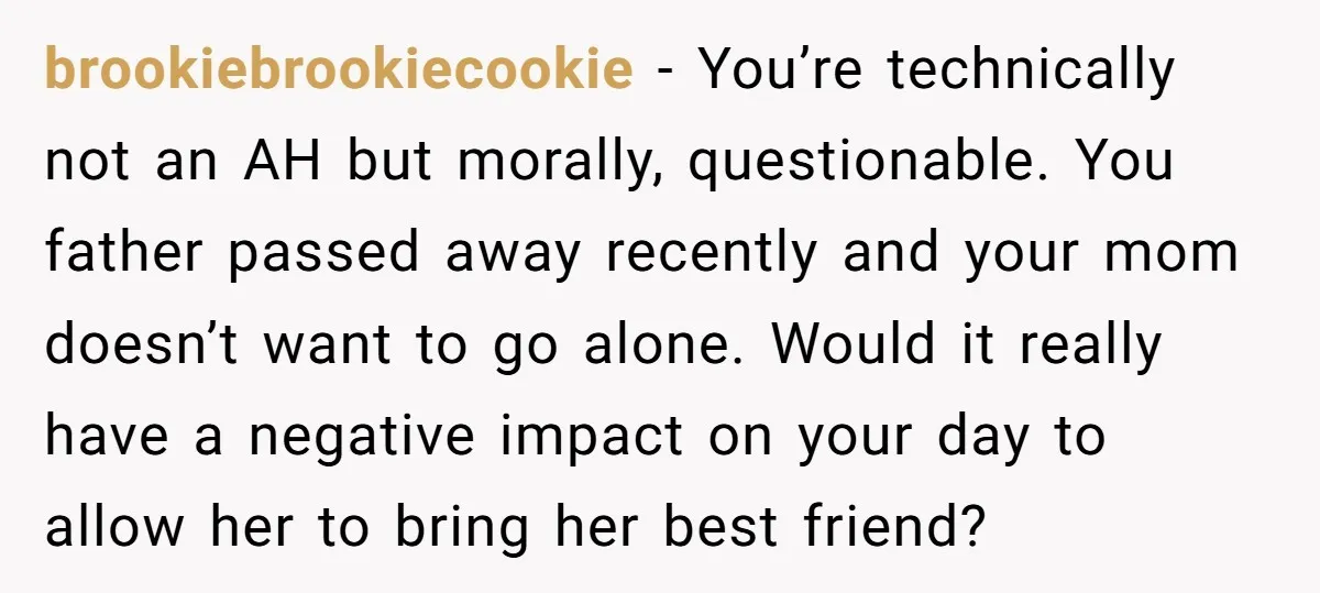 brookiebrookiecookie − You’re technically not an AH but morally, questionable. You father passed away recently and your mom doesn’t want to go alone. Would it really have a negative impact...