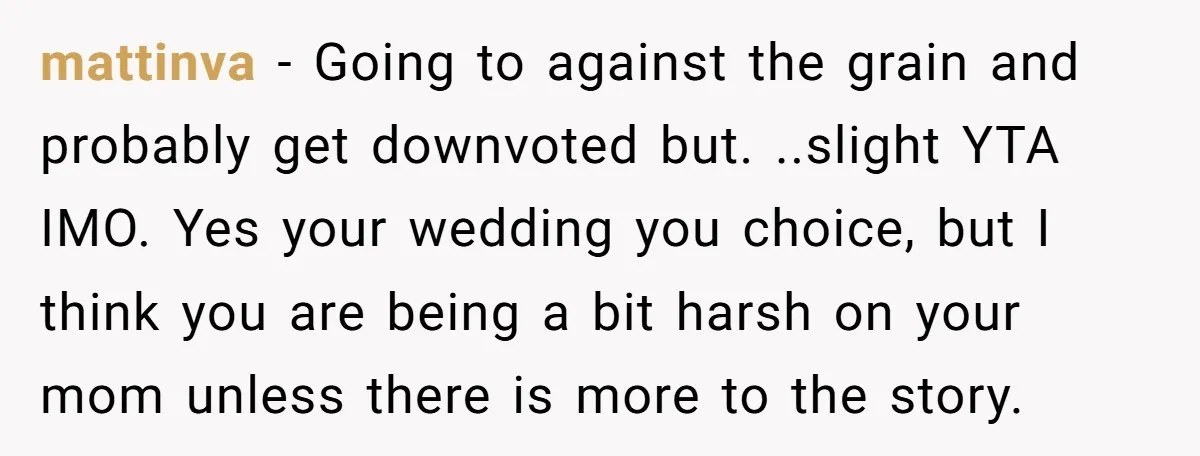 mattinva − Going to against the grain and probably get downvoted but. ..slight YTA IMO. Yes your wedding you choice, but I think you are being a bit harsh on...