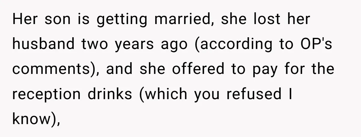 Her son is getting married, she lost her husband two years ago (according to OP's comments), and she offered to pay for the reception drinks (which you refused I know),