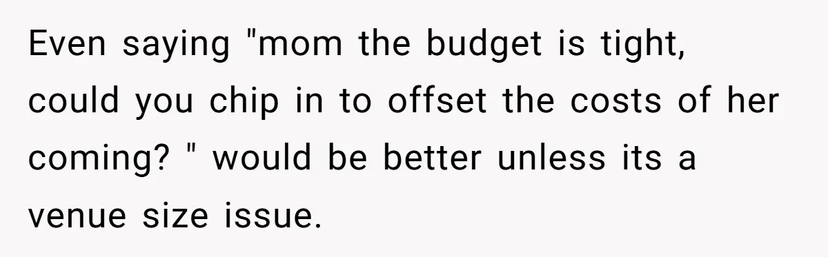 Even saying "mom the budget is tight, could you chip in to offset the costs of her coming? " would be better unless its a venue size issue.