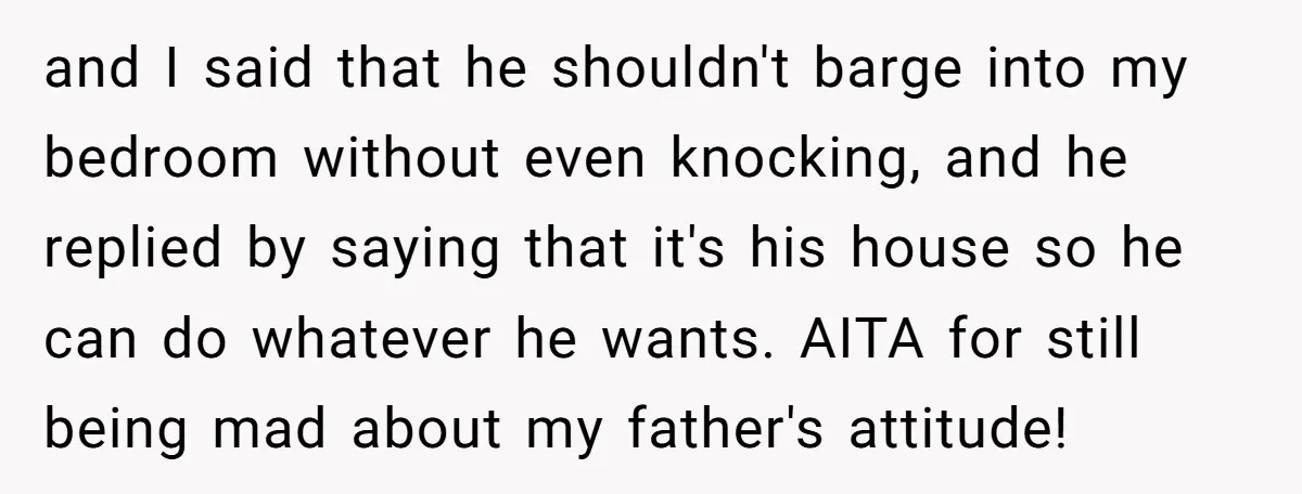 and I said that he shouldn't barge into my bedroom without even knocking, and he replied by saying that it's his house so he can do whatever he wants. AITA...