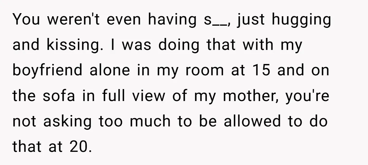 You weren't even having s__, just hugging and kissing. I was doing that with my boyfriend alone in my room at 15 and on the sofa in full view of...