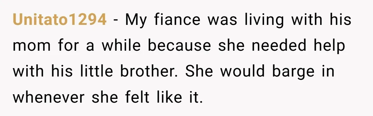 Unitato1294 − My fiance was living with his mom for a while because she needed help with his little brother. She would barge in whenever she felt like it.