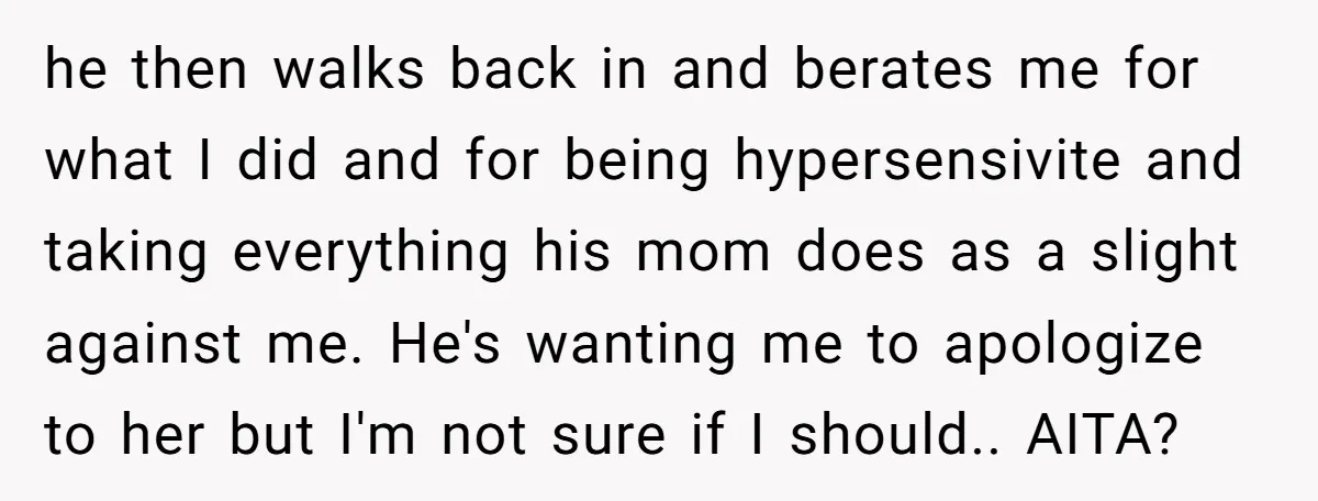 he then walks back in and berates me for what I did and for being hypersensivite and taking everything his mom does as a slight against me. He's wanting me...