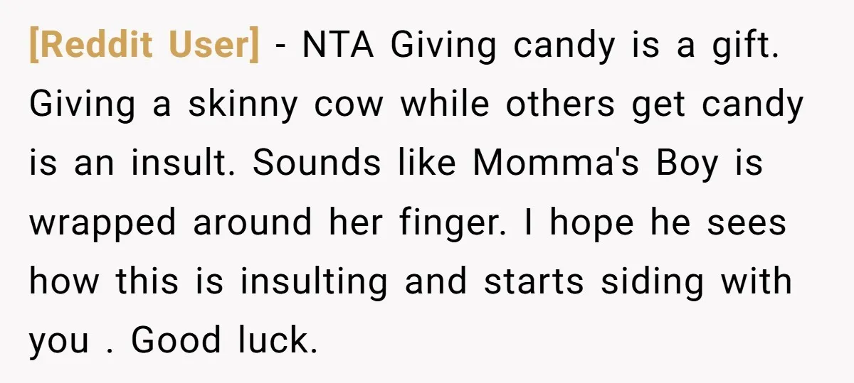 [Reddit User] − NTA Giving candy is a gift. Giving a skinny cow while others get candy is an insult. Sounds like Momma's Boy is wrapped around her finger. I...