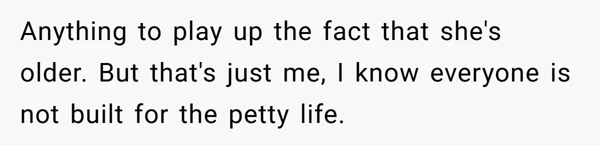 Anything to play up the fact that she's older. But that's just me, I know everyone is not built for the petty life.