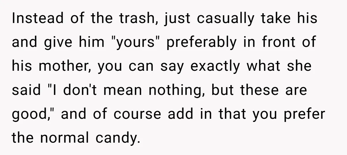 Instead of the trash, just casually take his and give him "yours" preferably in front of his mother, you can say exactly what she said "I don't mean nothing, but...