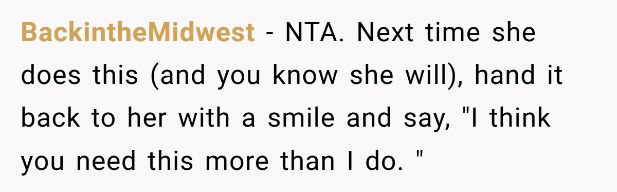 BackintheMidwest − NTA. Next time she does this (and you know she will), hand it back to her with a smile and say, "I think you need this more than...