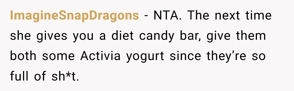 ImagineSnapDragons − NTA. The next time she gives you a diet candy bar, give them both some Activia yogurt since they’re so full of sh*t.