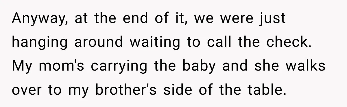 Anyway, at the end of it, we were just hanging around waiting to call the check. My mom's carrying the baby and she walks over to my brother's side of...