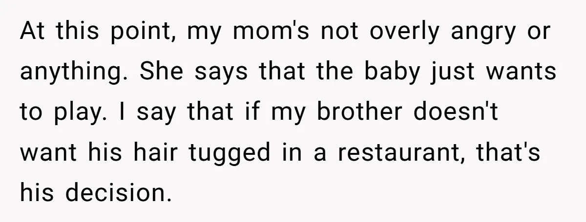 At this point, my mom's not overly angry or anything. She says that the baby just wants to play. I say that if my brother doesn't want his hair tugged...