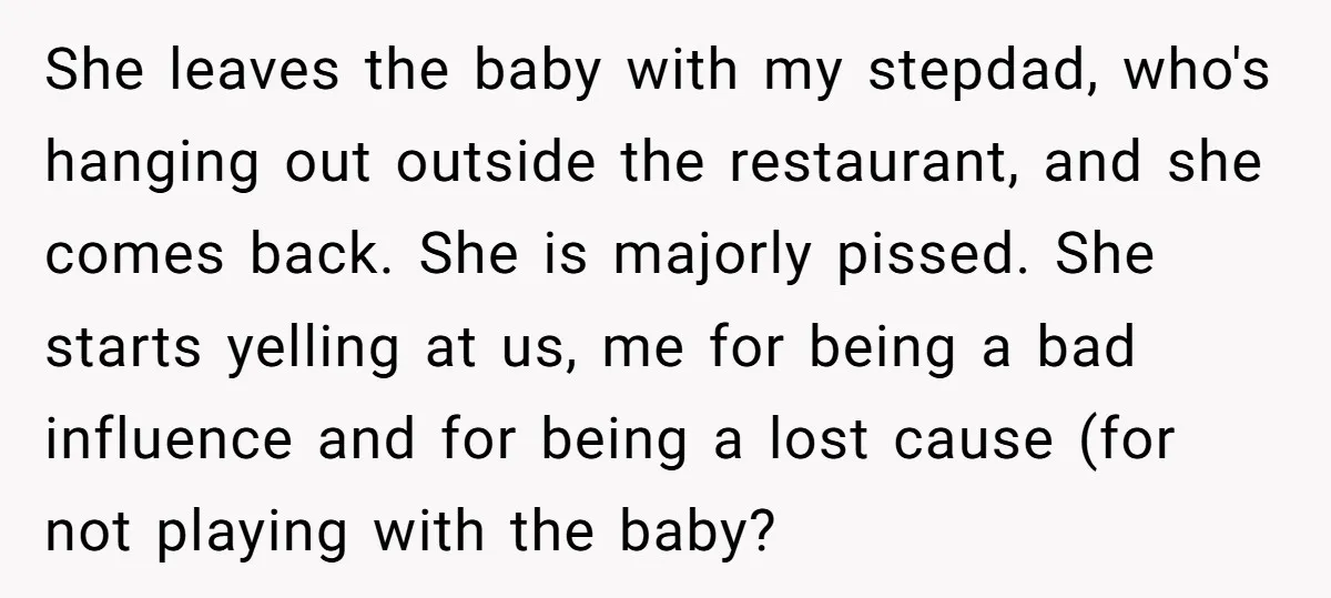 She leaves the baby with my stepdad, who's hanging out outside the restaurant, and she comes back. She is majorly pissed. She starts yelling at us, me for being a...
