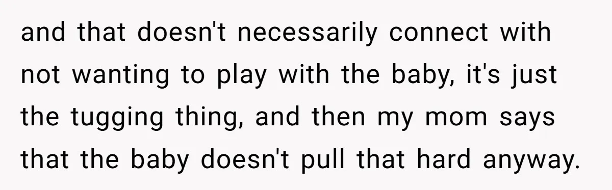 and that doesn't necessarily connect with not wanting to play with the baby, it's just the tugging thing, and then my mom says that the baby doesn't pull that hard...
