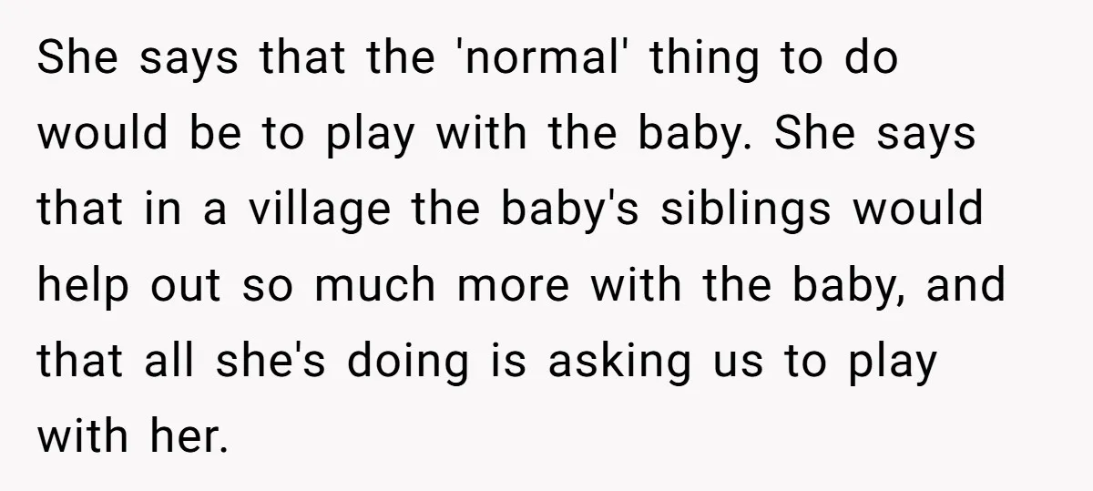 She says that the 'normal' thing to do would be to play with the baby. She says that in a village the baby's siblings would help out so much more...