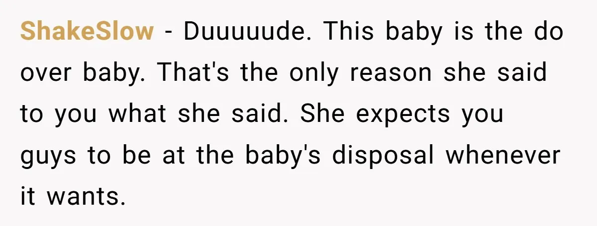 ShakeSlow − Duuuuude. This baby is the do over baby. That's the only reason she said to you what she said. She expects you guys to be at the baby's...