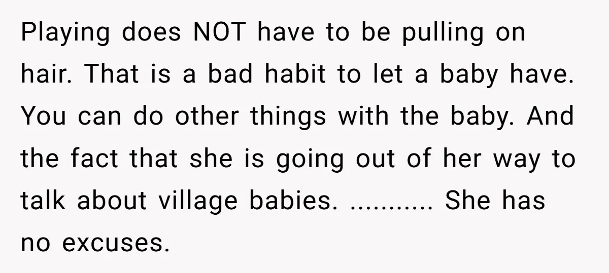 Playing does NOT have to be pulling on hair. That is a bad habit to let a baby have. You can do other things with the baby. And the fact...