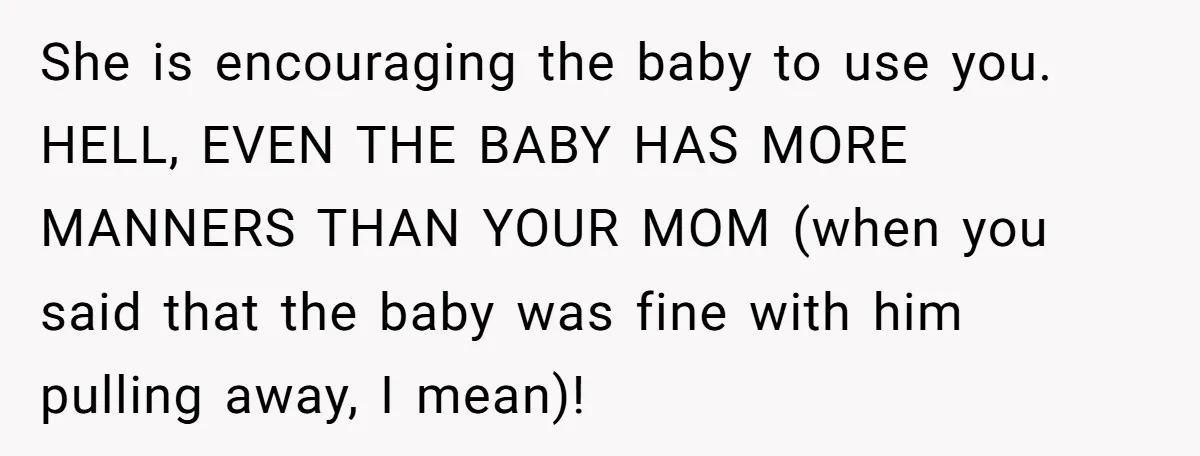 She is encouraging the baby to use you. HELL, EVEN THE BABY HAS MORE MANNERS THAN YOUR MOM (when you said that the baby was fine with him pulling away,...