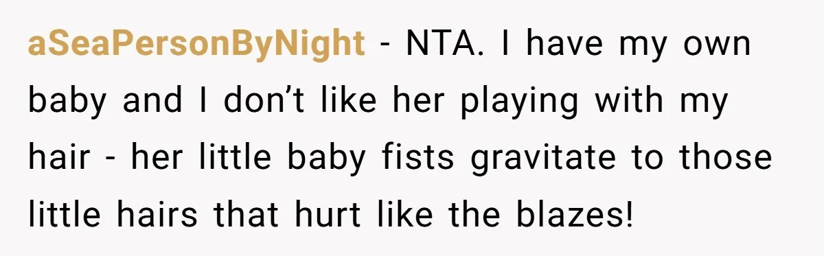 aSeaPersonByNight − NTA. I have my own baby and I don’t like her playing with my hair - her little baby fists gravitate to those little hairs that hurt like...