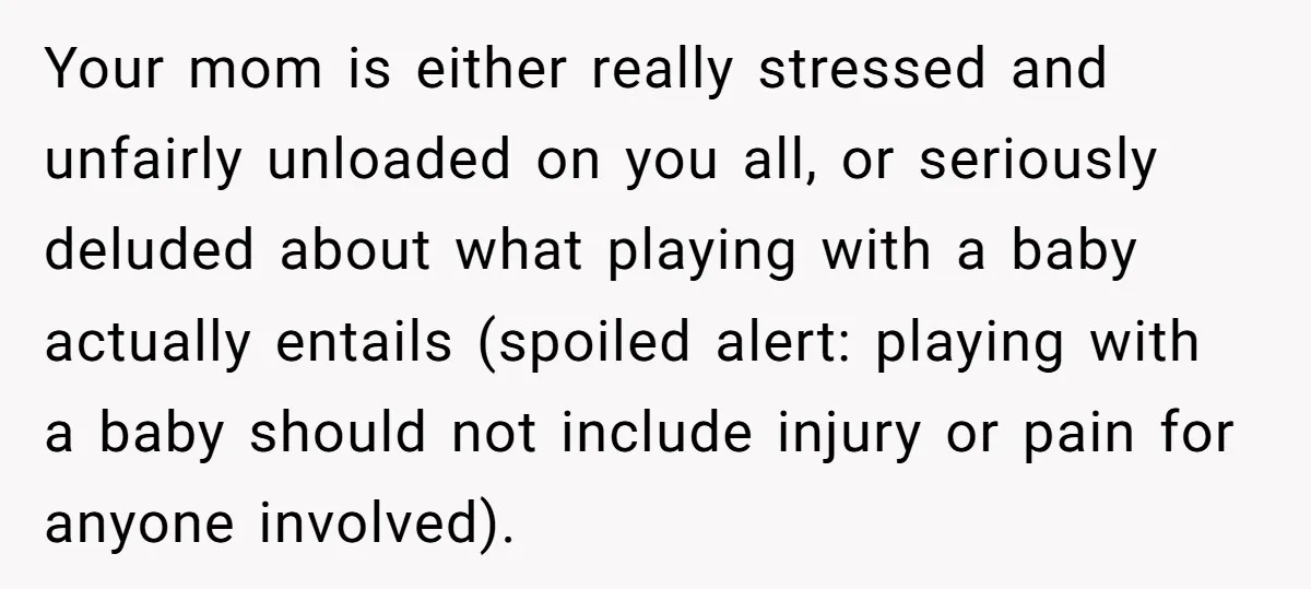 Your mom is either really stressed and unfairly unloaded on you all, or seriously deluded about what playing with a baby actually entails (spoiled alert: playing with a baby should...