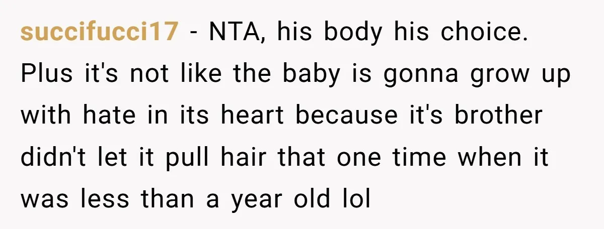 succifucci17 − NTA, his body his choice. Plus it's not like the baby is gonna grow up with hate in its heart because it's brother didn't let it pull hair...