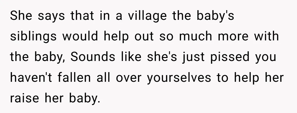 She says that in a village the baby's siblings would help out so much more with the baby, Sounds like she's just pissed you haven't fallen all over yourselves to...