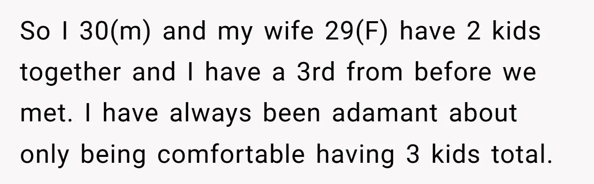 So I 30(m) and my wife 29(F) have 2 kids together and I have a 3rd from before we met. I have always been adamant about only being comfortable having...