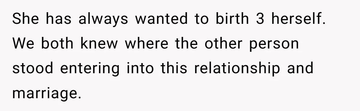 She has always wanted to birth 3 herself. We both knew where the other person stood entering into this relationship and marriage.