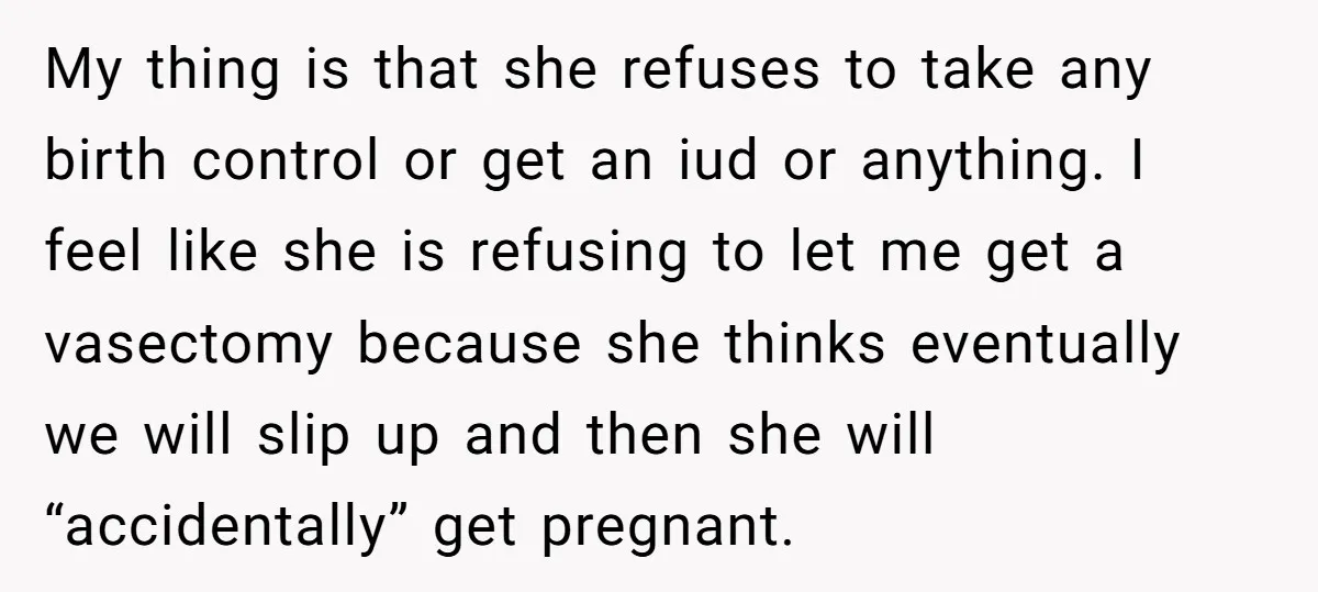My thing is that she refuses to take any birth control or get an iud or anything. I feel like she is refusing to let me get a vasectomy because...