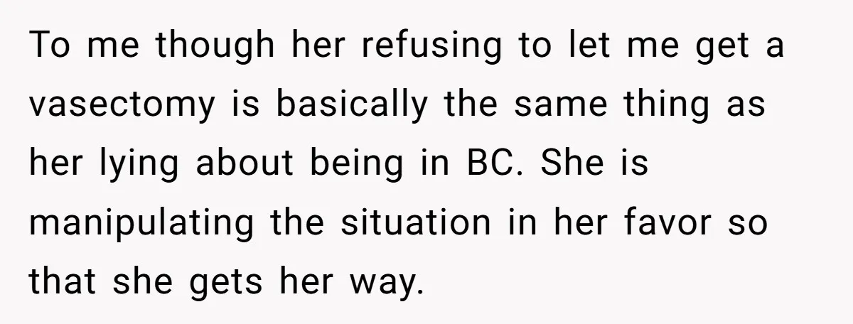 To me though her refusing to let me get a vasectomy is basically the same thing as her lying about being in BC. She is manipulating the situation in her...