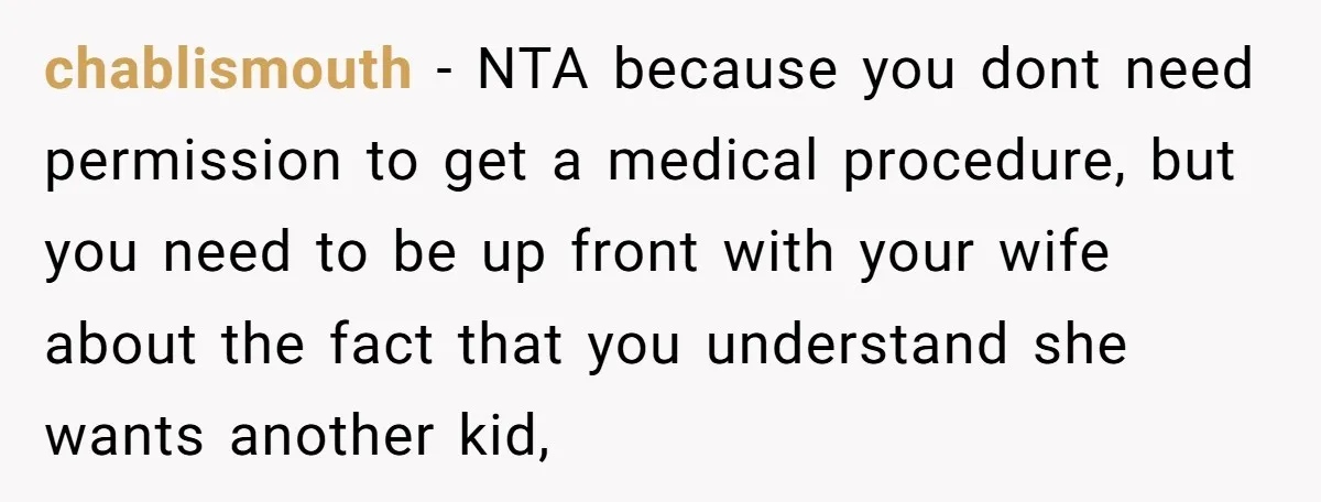 chablismouth − NTA because you dont need permission to get a medical procedure, but you need to be up front with your wife about the fact that you understand she...