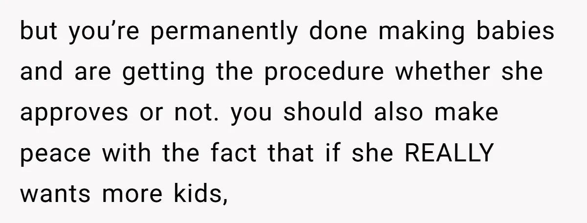 but you’re permanently done making babies and are getting the procedure whether she approves or not. you should also make peace with the fact that if she REALLY wants more...